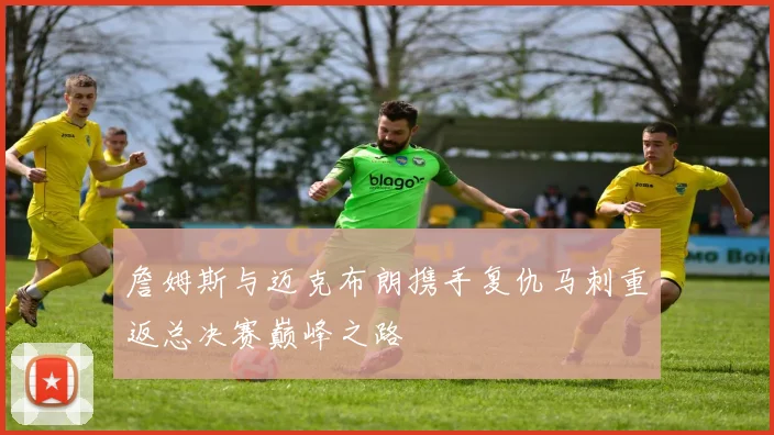 詹姆斯与迈克布朗携手复仇马刺重返总决赛巅峰之路