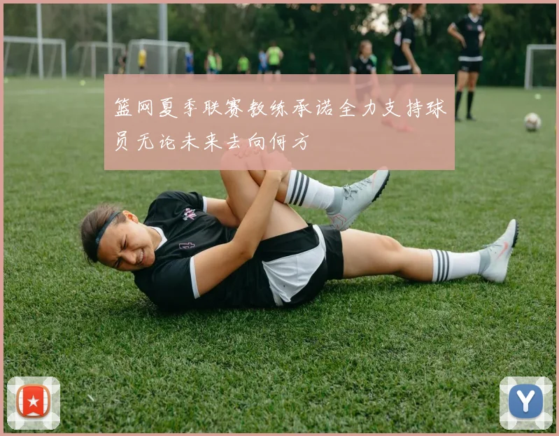 篮网夏季联赛教练承诺全力支持球员无论未来去向何方