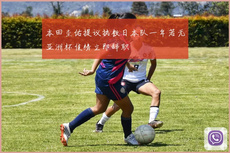 本田圭佑提议执教日本队一年若无亚洲杯佳绩立即辞职