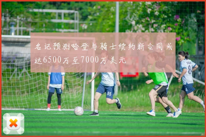 名记预测哈登与骑士续约新合同或达6500万至7000万美元