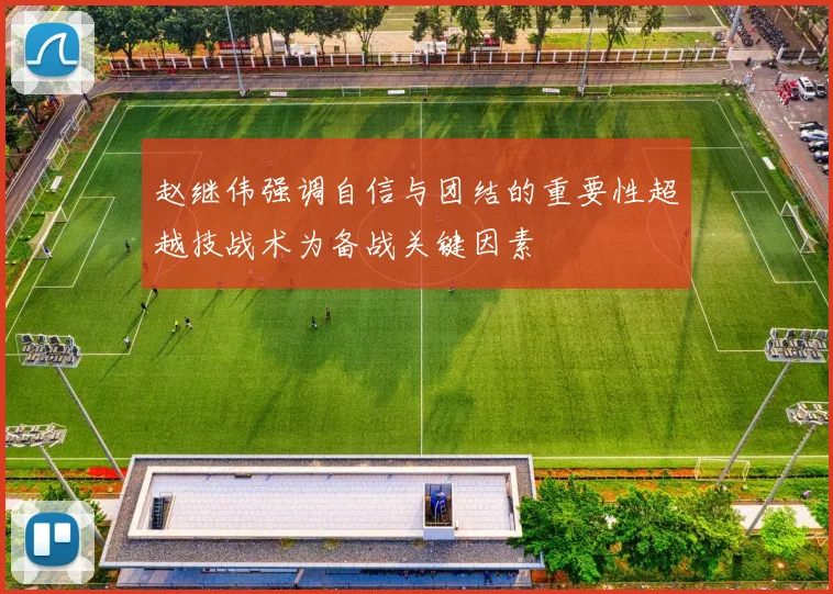 赵继伟强调自信与团结的重要性超越技战术为备战关键因素