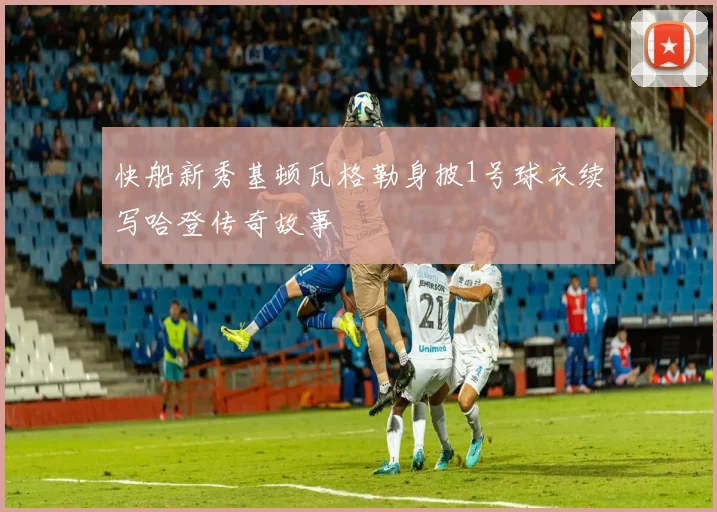 快船新秀基顿瓦格勒身披1号球衣续写哈登传奇故事