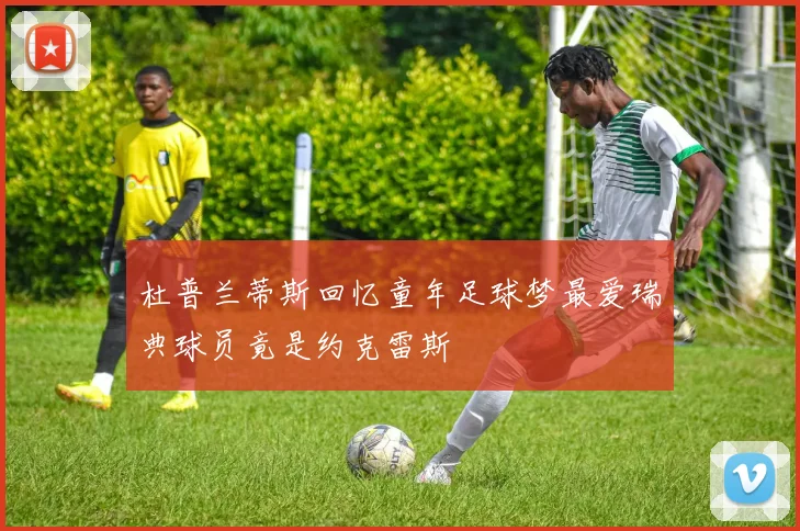 杜普兰蒂斯回忆童年足球梦最爱瑞典球员竟是约克雷斯