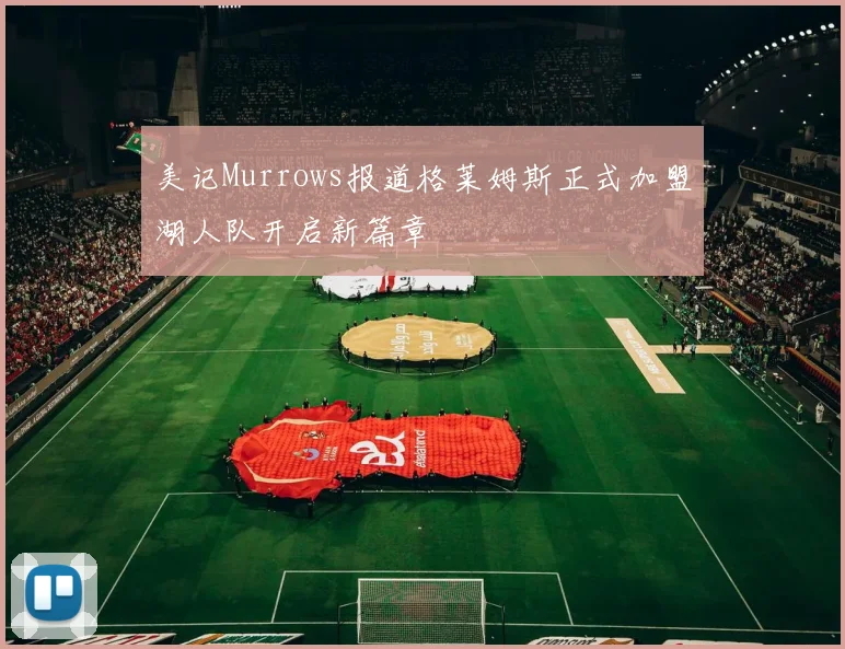美记Murrows报道格莱姆斯正式加盟湖人队开启新篇章