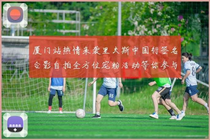 厦门站热情来袭里夫斯中国行签名合影自拍全方位宠粉活动等你参与