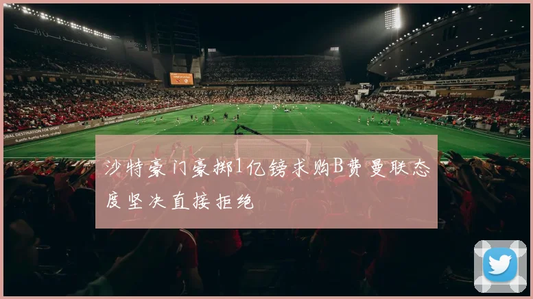 沙特豪门豪掷1亿镑求购B费曼联态度坚决直接拒绝