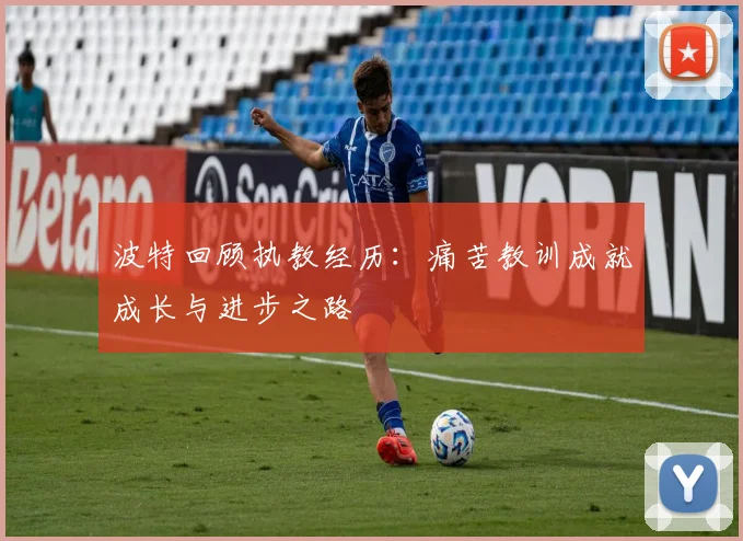 波特回顾执教经历：痛苦教训成就成长与进步之路