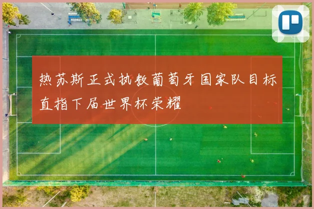 热苏斯正式执教葡萄牙国家队目标直指下届世界杯荣耀