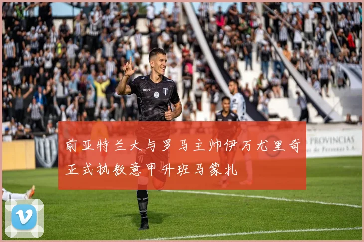前亚特兰大与罗马主帅伊万尤里奇正式执教意甲升班马蒙扎