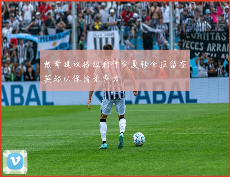 戴奇建议格拉利什今夏转会应留在英超以保持竞争力