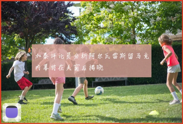 加泰评论员分析阿尔瓦雷斯留马竞内幕将在关窗后揭晓