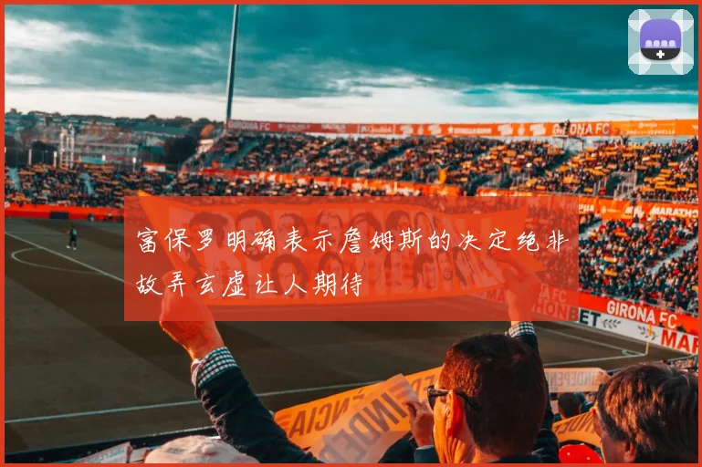 富保罗明确表示詹姆斯的决定绝非故弄玄虚让人期待