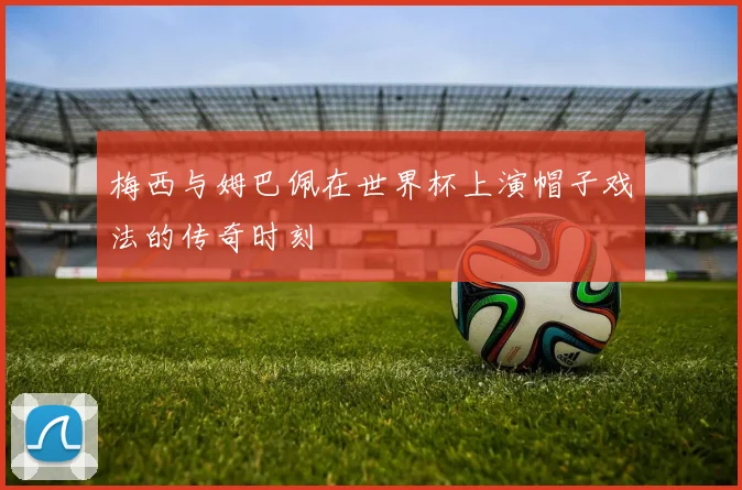 梅西与姆巴佩在世界杯上演帽子戏法的传奇时刻
