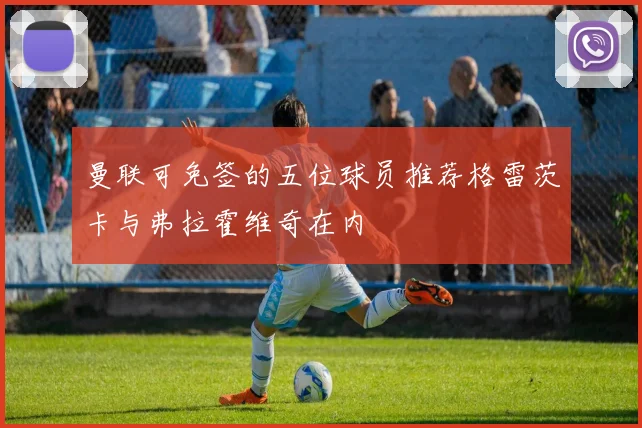 曼联可免签的五位球员推荐格雷茨卡与弗拉霍维奇在内