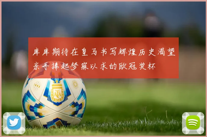 库库期待在皇马书写辉煌历史渴望亲手捧起梦寐以求的欧冠奖杯