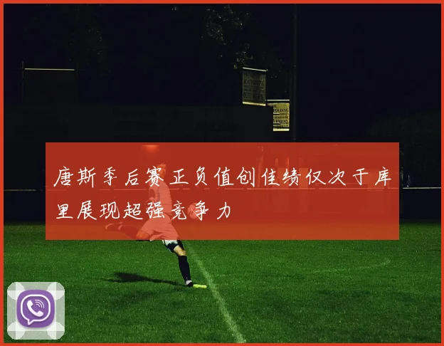 唐斯季后赛正负值创佳绩仅次于库里展现超强竞争力